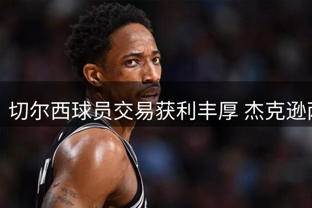 切尔西球员交易获利丰厚 杰克逊两度转手净赚超9000万欧